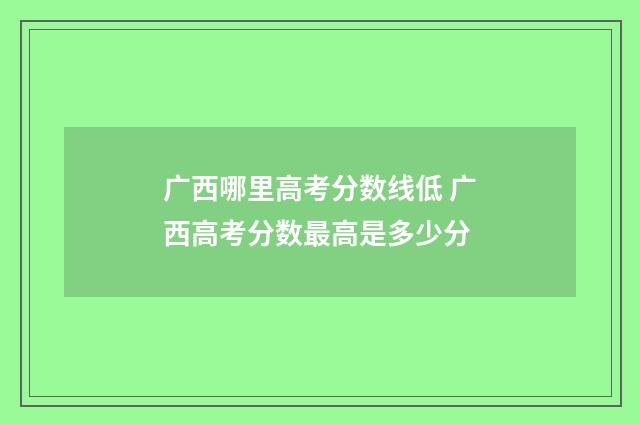 广西哪里高考分数线低 广西高考分数最高是多少分
