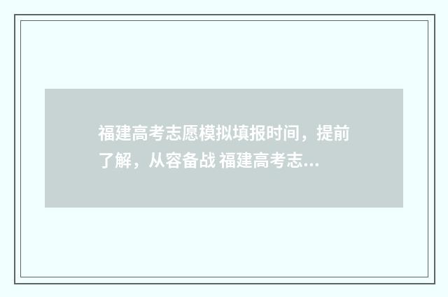 福建高考志愿模拟填报时间，提前了解，从容备战 福建高考志愿模拟填报演示