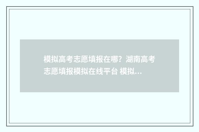 模拟高考志愿填报在哪？湖南高考志愿填报模拟在线平台 模拟高考志愿填报平台