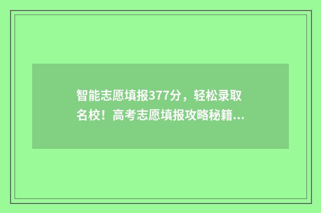 智能志愿填报377分，轻松录取名校！高考志愿填报攻略秘籍 智能志愿填报软件
