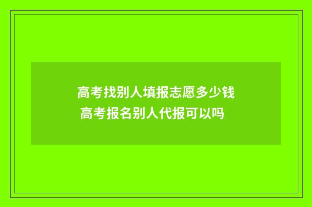 高考找别人填报志愿多少钱 高考报名别人代报可以吗