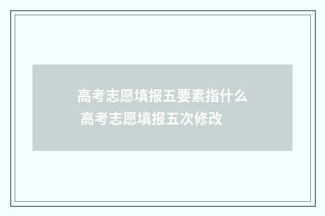 高考志愿填报五要素指什么 高考志愿填报五次修改