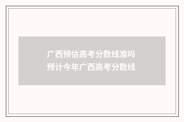 广西预估高考分数线准吗 预计今年广西高考分数线