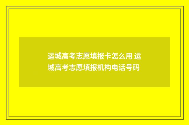 运城高考志愿填报卡怎么用 运城高考志愿填报机构电话号码