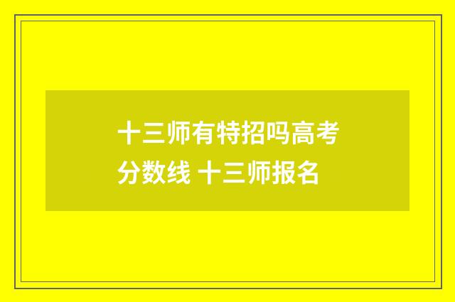 十三师有特招吗高考分数线 十三师报名