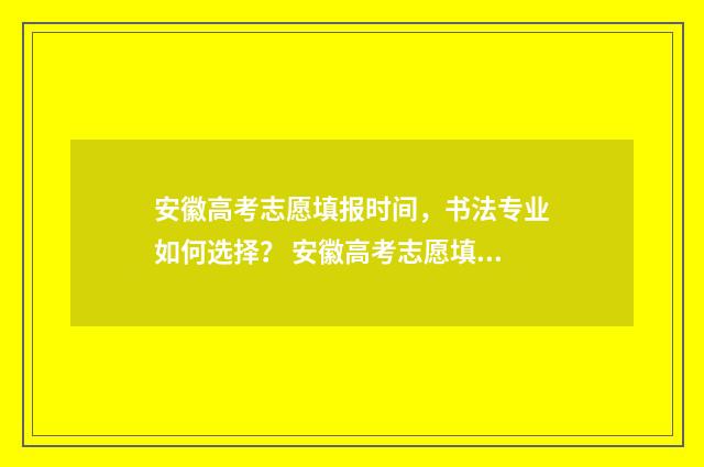 安徽高考志愿填报时间，书法专业如何选择？ 安徽高考志愿填报征集志愿