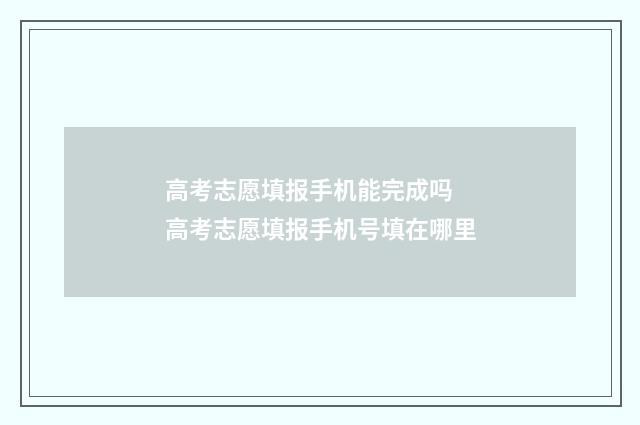 高考志愿填报手机能完成吗 高考志愿填报手机号填在哪里