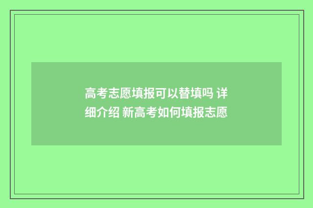 高考志愿填报可以替填吗 详细介绍 新高考如何填报志愿