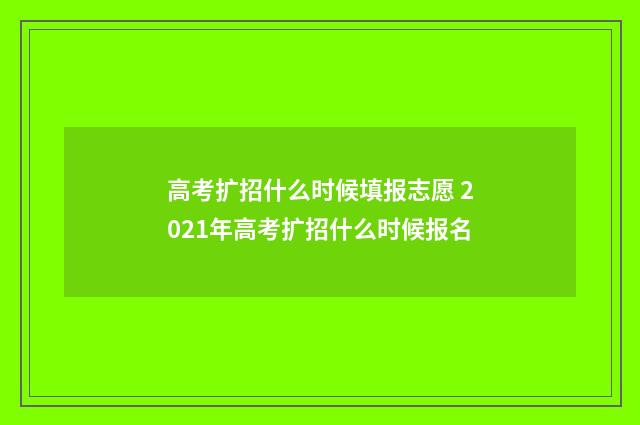 高考扩招什么时候填报志愿 2021年高考扩招什么时候报名