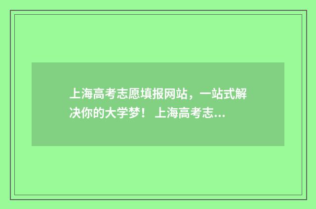 上海高考志愿填报网站，一站式解决你的大学梦！ 上海高考志愿填报能填几个