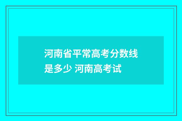 河南省平常高考分数线是多少 河南高考试