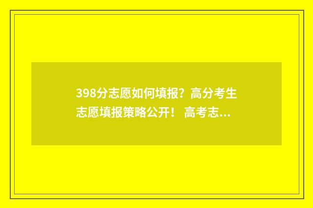 398分志愿如何填报？高分考生志愿填报策略公开！ 高考志愿填报394