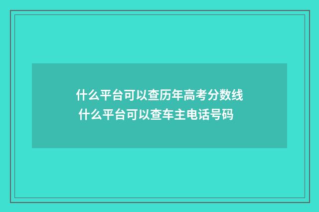 什么平台可以查历年高考分数线 什么平台可以查车主电话号码