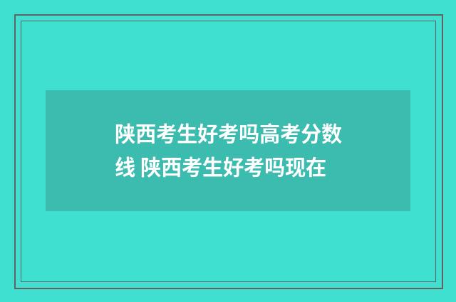 陕西考生好考吗高考分数线 陕西考生好考吗现在