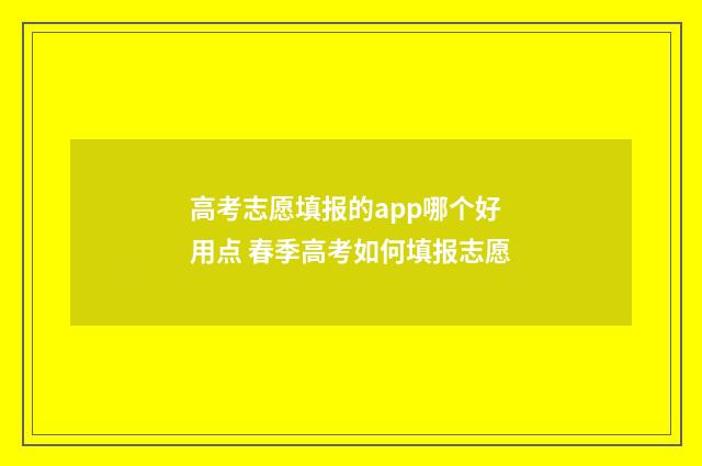 高考志愿填报的app哪个好用点 春季高考如何填报志愿