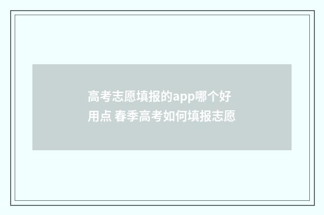 高考志愿填报的app哪个好用点 春季高考如何填报志愿