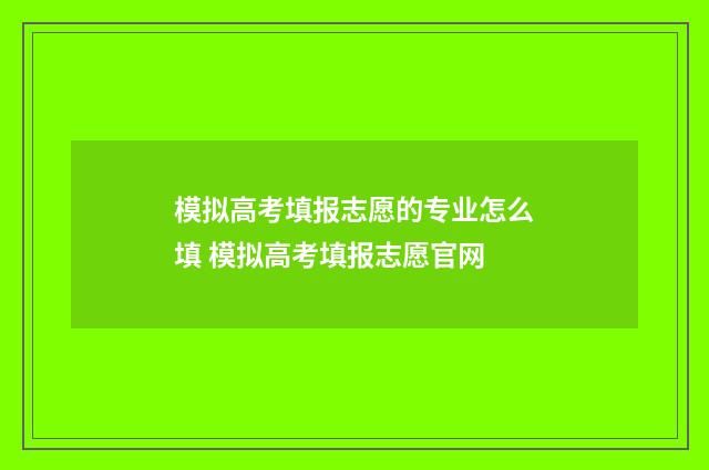 模拟高考填报志愿的专业怎么填 模拟高考填报志愿官网