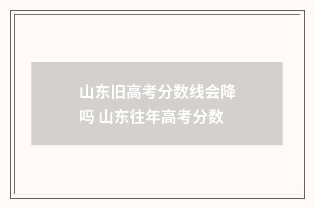 山东旧高考分数线会降吗 山东往年高考分数