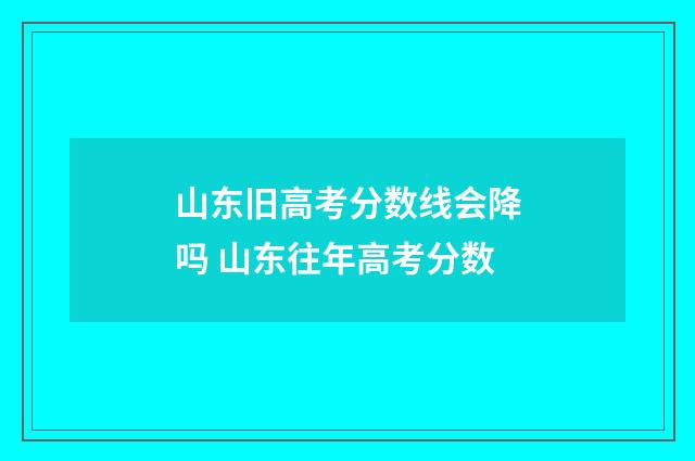 山东旧高考分数线会降吗 山东往年高考分数