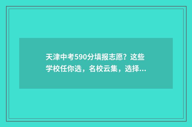 天津中考590分填报志愿？这些学校任你选，名校云集，选择多样化 天津中考考550分难吗