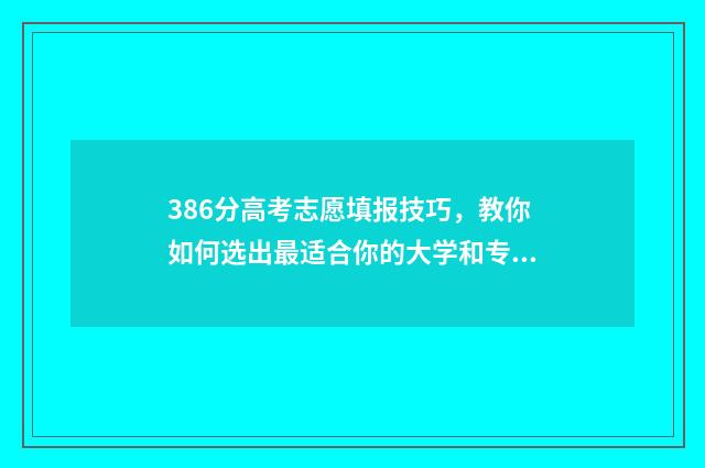386分高考志愿填报技巧，教你如何选出最适合你的大学和专业 2021年高考考了386分能上什么