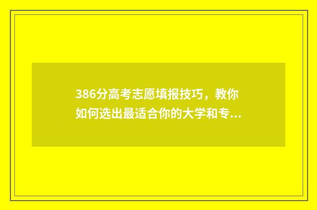 386分高考志愿填报技巧，教你如何选出最适合你的大学和专业 2021年高考考了386分能上什么