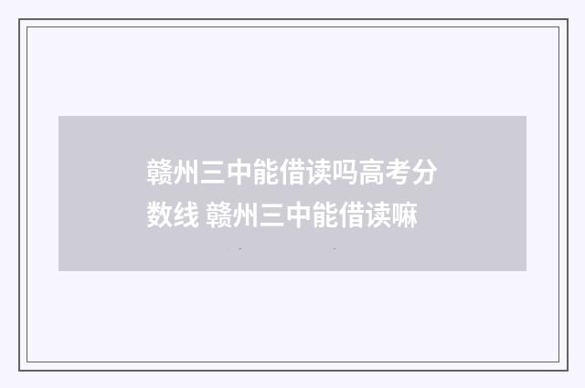赣州三中能借读吗高考分数线 赣州三中能借读嘛