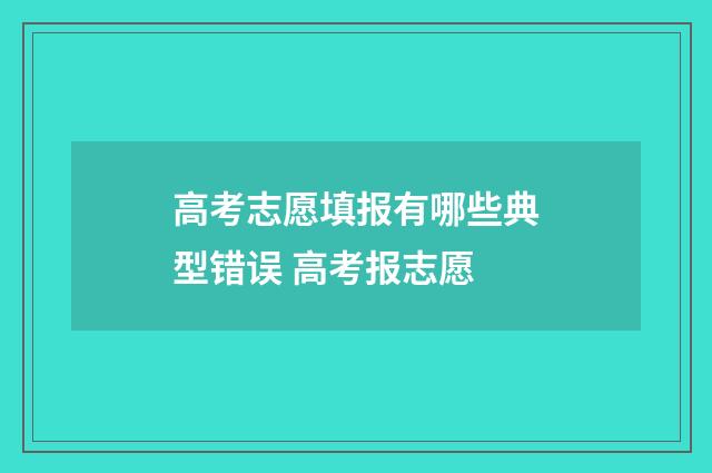 高考志愿填报有哪些典型错误 高考报志愿