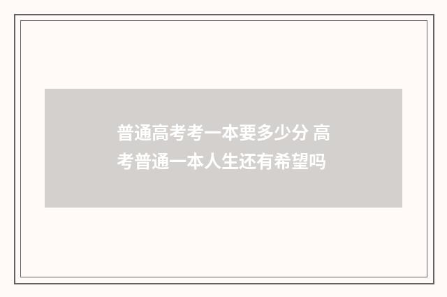 普通高考考一本要多少分 高考普通一本人生还有希望吗