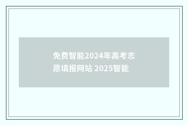 免费智能2024年高考志愿填报网站 2025智能