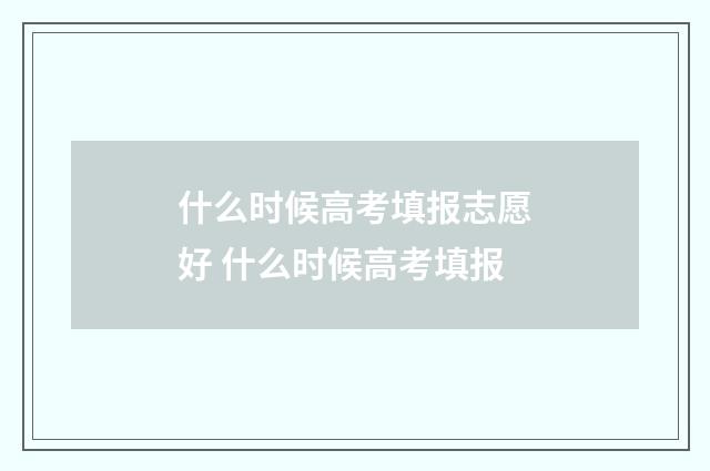 什么时候高考填报志愿好 什么时候高考填报