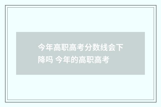 今年高职高考分数线会下降吗 今年的高职高考