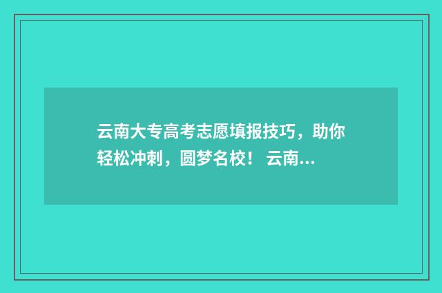 云南大专高考志愿填报技巧，助你轻松冲刺，圆梦名校！ 云南省大专录取分数线多少呢?