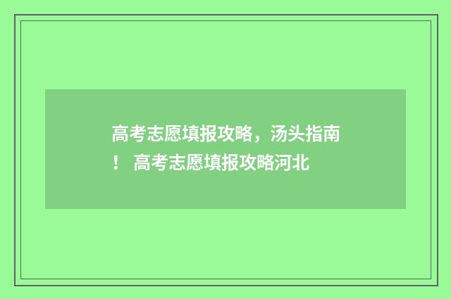 高考志愿填报攻略，汤头指南！ 高考志愿填报攻略河北