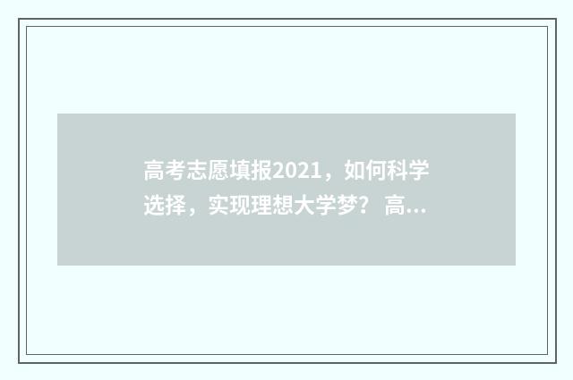 高考志愿填报2021，如何科学选择，实现理想大学梦？ 高考志愿填报2024年专科