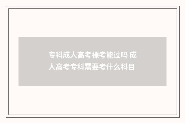 专科成人高考裸考能过吗 成人高考专科需要考什么科目