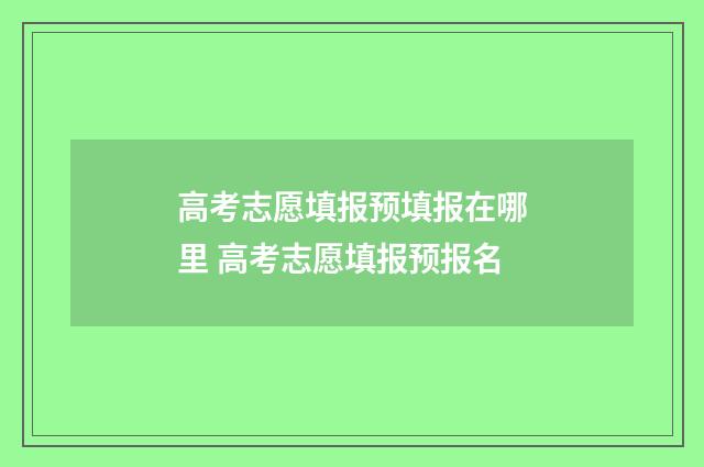 高考志愿填报预填报在哪里 高考志愿填报预报名