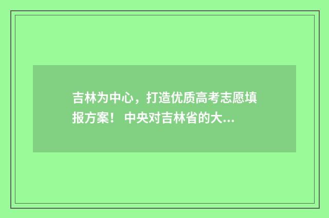 吉林为中心，打造优质高考志愿填报方案！ 中央对吉林省的大动作