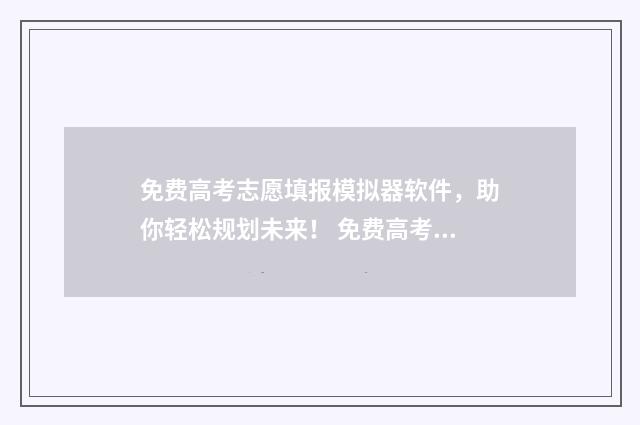 免费高考志愿填报模拟器软件，助你轻松规划未来！ 免费高考志愿填报软件哪个好