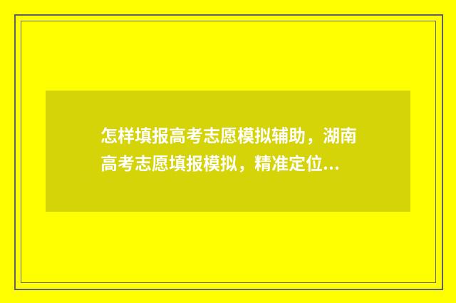 怎样填报高考志愿模拟辅助，湖南高考志愿填报模拟，精准定位理想院校 怎样填报高考志愿流程图