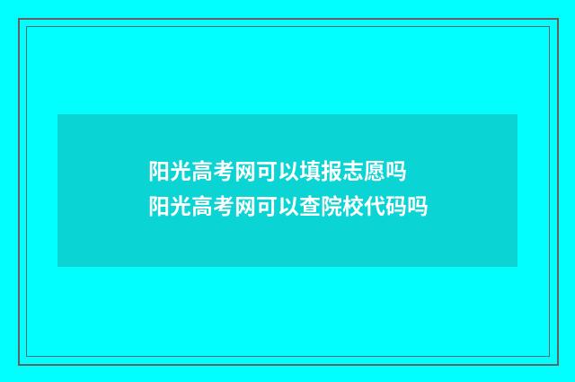 阳光高考网可以填报志愿吗 阳光高考网可以查院校代码吗