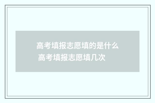 高考填报志愿填的是什么 高考填报志愿填几次