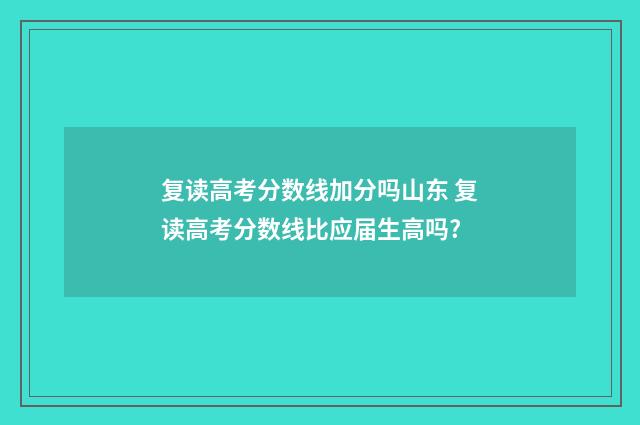 复读高考分数线加分吗山东 复读高考分数线比应届生高吗?