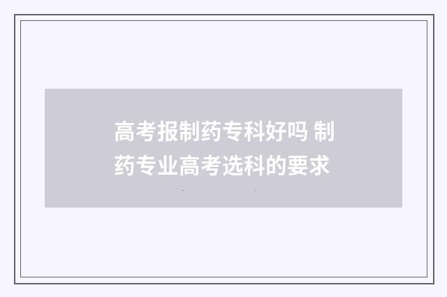 高考报制药专科好吗 制药专业高考选科的要求