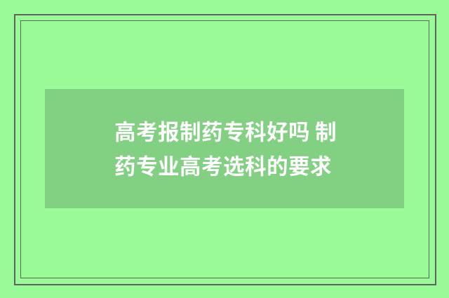 高考报制药专科好吗 制药专业高考选科的要求