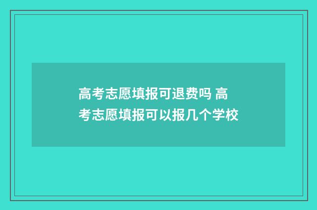 高考志愿填报可退费吗 高考志愿填报可以报几个学校