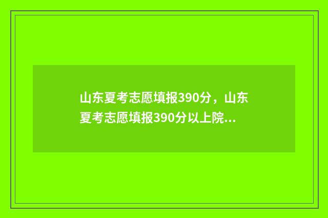 山东夏考志愿填报390分，山东夏考志愿填报390分以上院校推荐 山东夏季高考志愿填报