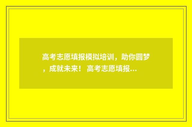 高考志愿填报模拟培训，助你圆梦，成就未来！ 高考志愿填报模拟