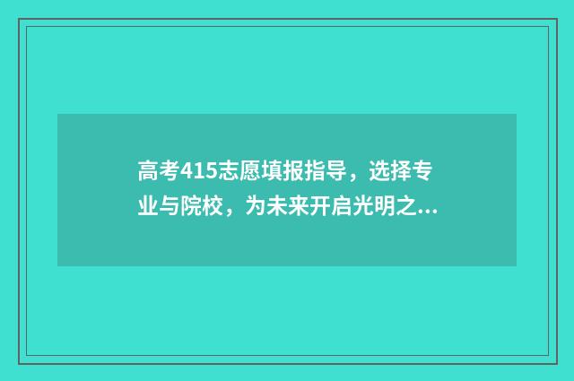 高考415志愿填报指导，选择专业与院校，为未来开启光明之路！ 2021高考45志愿