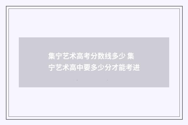 集宁艺术高考分数线多少 集宁艺术高中要多少分才能考进